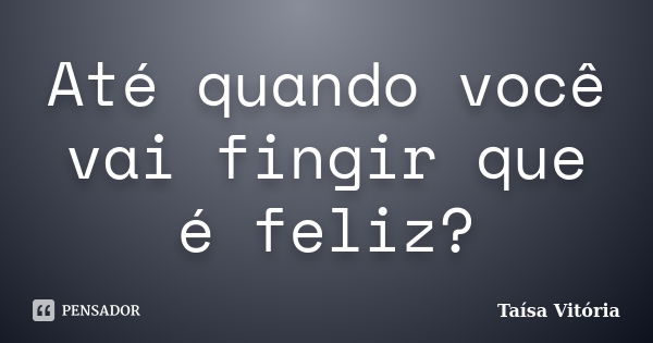 Até quando você vai fingir que é feliz?... Frase de Taísa Vitória.