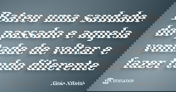 Bateu uma saudade do passado e aquela vontade de voltar e fazer tudo diferente... Frase de Taísa Vitória.
