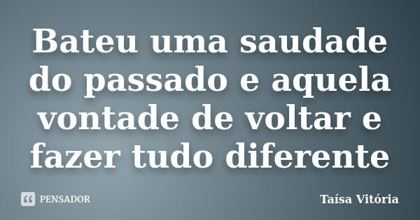 Bateu uma saudade do passado e aquela vontade de voltar e fazer tudo diferente... Frase de Taísa Vitória.