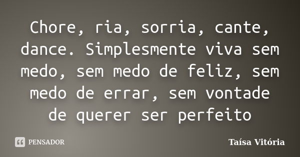 Chore, ria, sorria, cante, dance. Simplesmente viva sem medo, sem medo de feliz, sem medo de errar, sem vontade de querer ser perfeito... Frase de Taísa Vitória.