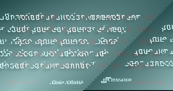 Dormindo o unico momemto em que tudo que eu quero é meu, que eu faço oque quero. Será que um dia isso vai deixar de ser considerado só um sonho?... Frase de Taísa Vitória.