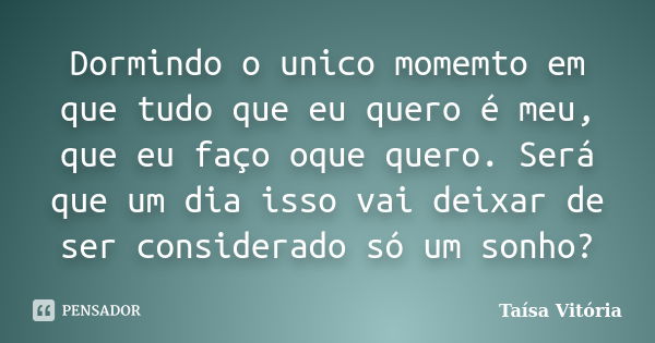 Dormindo o unico momemto em que tudo que eu quero é meu, que eu faço oque quero. Será que um dia isso vai deixar de ser considerado só um sonho?... Frase de Taísa Vitória.