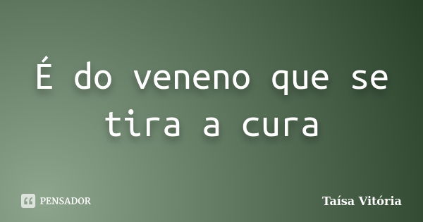 É do veneno que se tira a cura... Frase de Taísa Vitória.