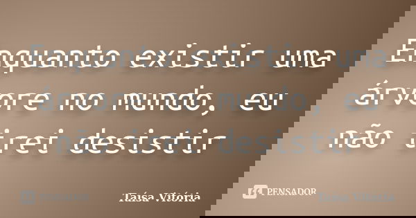Enquanto existir uma árvore no mundo, eu não irei desistir... Frase de Taísa Vitória.