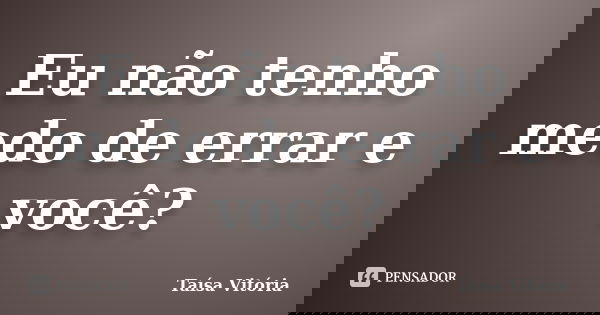 Eu não tenho medo de errar e você?... Frase de Taísa Vitória.