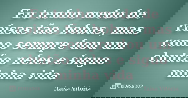 Eu tenho medo de coisas tão bobas, mas como sempre dou um chutão neles e siguo minha vida... Frase de Taísa Vitória.