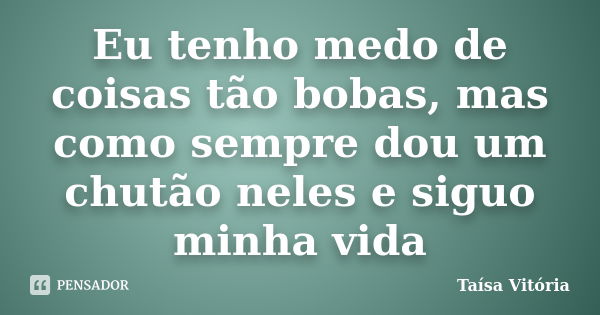 Eu tenho medo de coisas tão bobas, mas como sempre dou um chutão neles e siguo minha vida... Frase de Taísa Vitória.