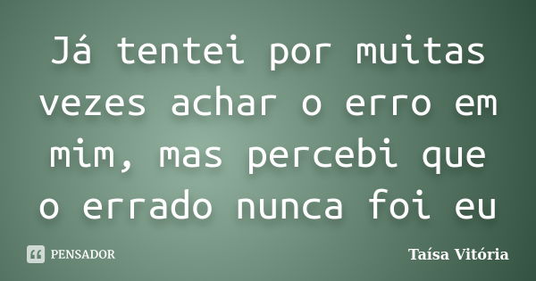 Já tentei por muitas vezes achar o erro em mim, mas percebi que o errado nunca foi eu... Frase de Taísa Vitória.