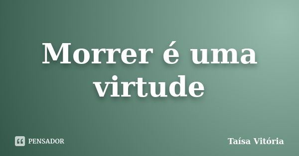 Morrer é uma virtude... Frase de Taísa Vitória.