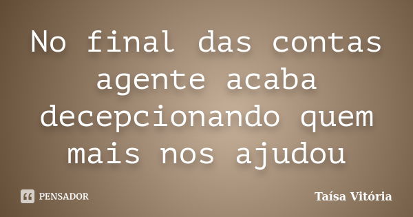 No final das contas agente acaba decepcionando quem mais nos ajudou... Frase de Taísa Vitória.