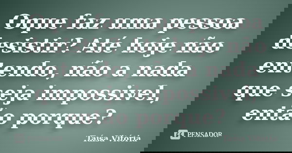 Oque faz uma pessoa desistir? Até hoje não entendo, não a nada que seja impossivel, então porque?... Frase de Taísa Vitória.
