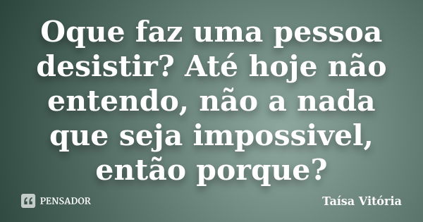 Oque faz uma pessoa desistir? Até hoje não entendo, não a nada que seja impossivel, então porque?... Frase de Taísa Vitória.