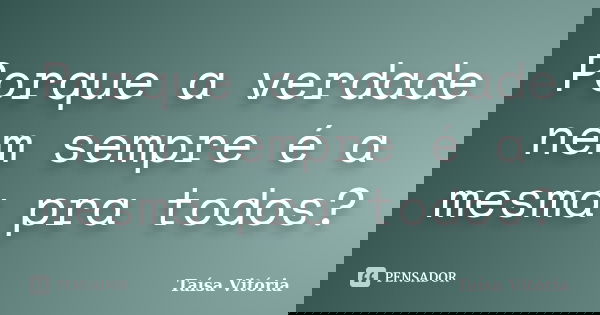 Porque a verdade nem sempre é a mesma pra todos?... Frase de Taísa Vitória.