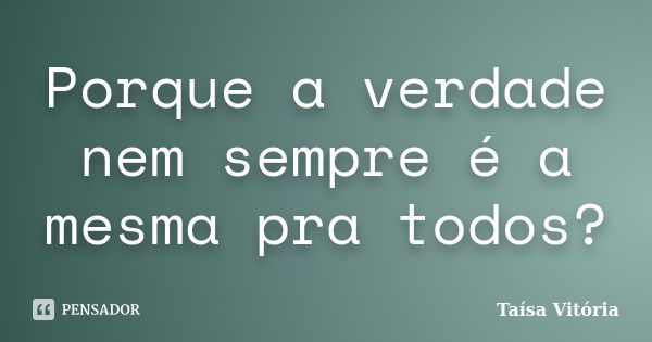 Porque a verdade nem sempre é a mesma pra todos?... Frase de Taísa Vitória.