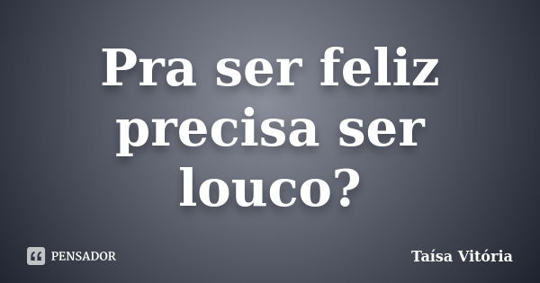 Pra ser feliz precisa ser louco?... Frase de Taísa Vitória.