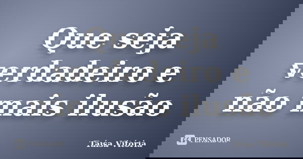 Que seja verdadeiro e não mais ilusão... Frase de Taísa Vitória.