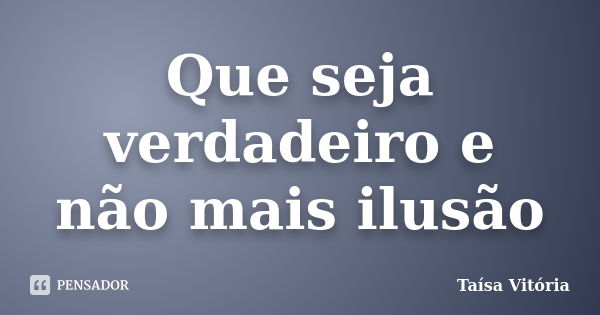 Que seja verdadeiro e não mais ilusão... Frase de Taísa Vitória.