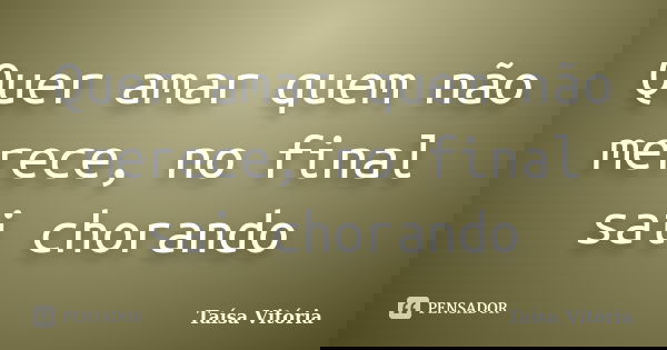Quer amar quem não merece, no final sai chorando... Frase de Taísa Vitória.