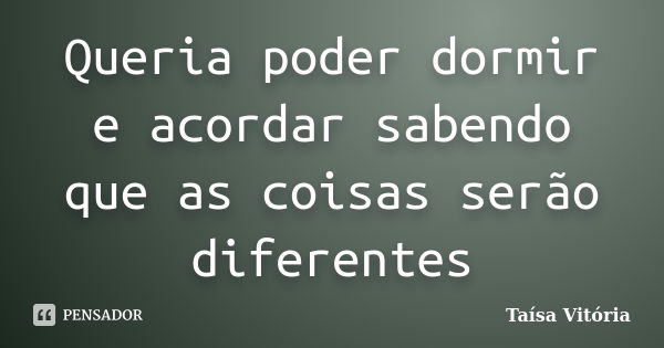 Queria poder dormir e acordar sabendo que as coisas serão diferentes... Frase de Taísa Vitória.