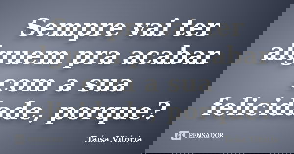 Sempre vai ter alguem pra acabar com a sua felicidade, porque?... Frase de Taísa Vitória.