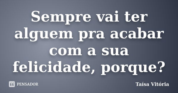 Sempre vai ter alguem pra acabar com a sua felicidade, porque?... Frase de Taísa Vitória.