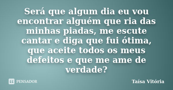 Será que algum dia eu vou encontrar alguém que ria das minhas piadas, me escute cantar e diga que fui ótima, que aceite todos os meus defeitos e que me ame de v... Frase de Taísa Vitória.