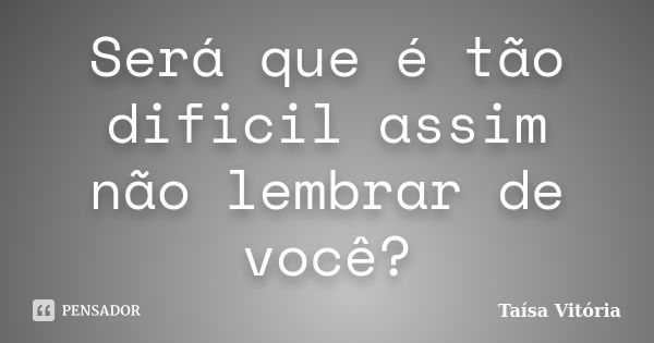 Será que é tão dificil assim não lembrar de você?... Frase de Taísa Vitória.