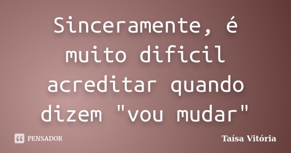 Sinceramente, é muito dificil acreditar quando dizem "vou mudar"... Frase de Taísa Vitória.