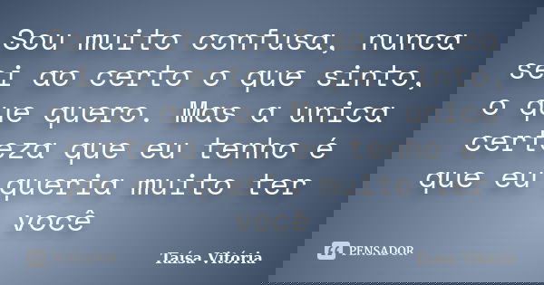 Sou muito confusa, nunca sei ao certo o que sinto, o que quero. Mas a unica certeza que eu tenho é que eu queria muito ter você... Frase de Taísa Vitória.