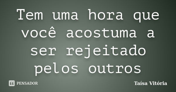 Tem uma hora que você acostuma a ser rejeitado pelos outros... Frase de Taísa Vitória.