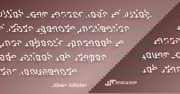 Vida sem erros não é vida, é fato agente primeiro erra pra depois aprende e quem sabe ainda de tempo de tentar novamente... Frase de Taísa Vitória.