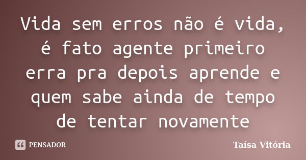 Vida sem erros não é vida, é fato agente primeiro erra pra depois aprende e quem sabe ainda de tempo de tentar novamente... Frase de Taísa Vitória.