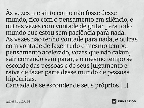 Às vezes me sinto como não fosse desse mundo, fico com o pensamento em silêncio, e outras vezes com vontade de gritar para todo mundo que estou sem paciência pa... Frase de taisc881_1127186.