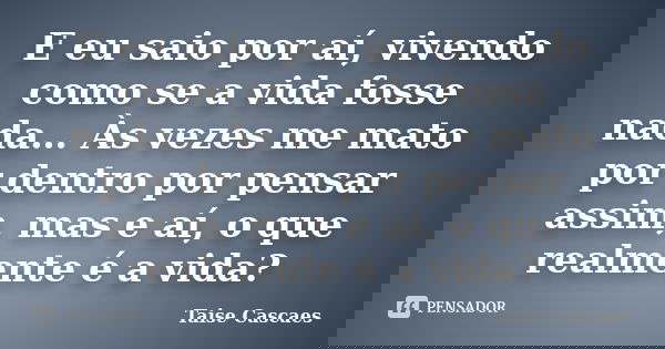 E eu saio por aí, vivendo como se a vida fosse nada… Às vezes me mato por dentro por pensar assim, mas e aí, o que realmente é a vida?... Frase de Taise Cascaes.