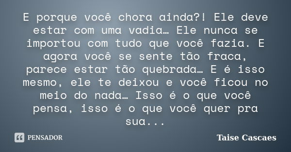 E porque você chora ainda?! Ele deve estar com uma vadia… Ele nunca se importou com tudo que você fazia. E agora você se sente tão fraca, parece estar tão quebr... Frase de Taise Cascaes.