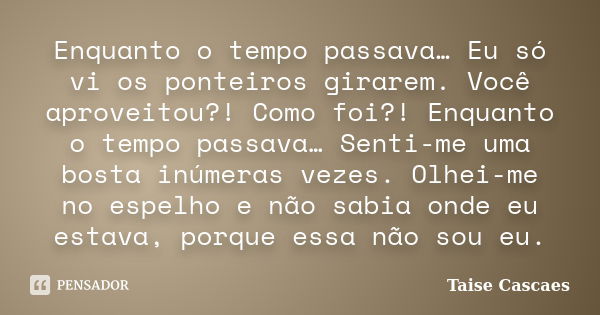 Enquanto o tempo passava… Eu só vi os ponteiros girarem. Você aproveitou?! Como foi?! Enquanto o tempo passava… Senti-me uma bosta inúmeras vezes. Olhei-me no e... Frase de Taise Cascaes.