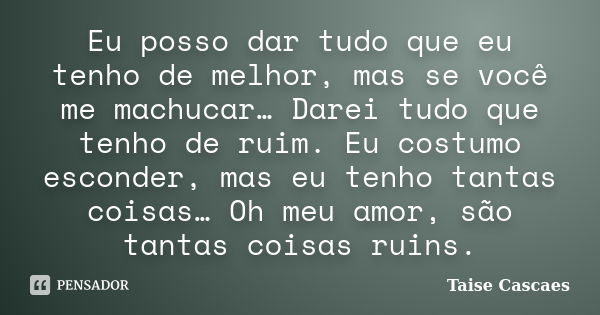 Eu posso dar tudo que eu tenho de melhor, mas se você me machucar… Darei tudo que tenho de ruim. Eu costumo esconder, mas eu tenho tantas coisas… Oh meu amor, s... Frase de Taise Cascaes.