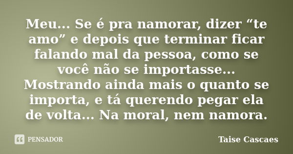 Meu... Se é pra namorar, dizer “te amo” e depois que terminar ficar falando mal da pessoa, como se você não se importasse... Mostrando ainda mais o quanto se im... Frase de Taise Cascaes.