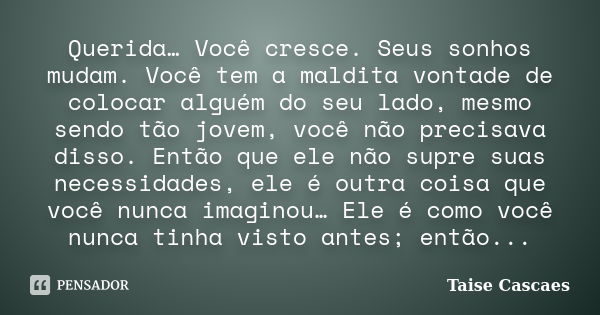 Querida… Você cresce. Seus sonhos mudam. Você tem a maldita vontade de colocar alguém do seu lado, mesmo sendo tão jovem, você não precisava disso. Então que el... Frase de Taise Cascaes.