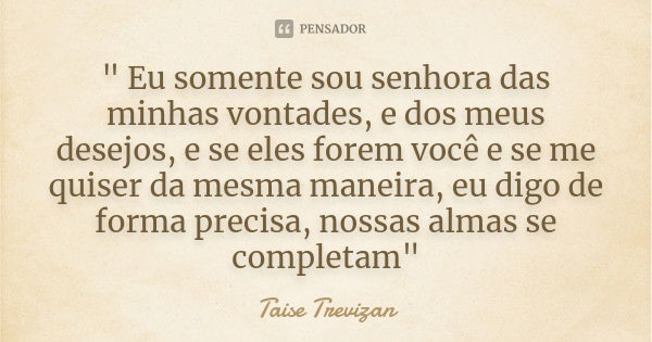 " Eu somente sou senhora das minhas vontades, e dos meus desejos, e se eles forem você e se me quiser da mesma maneira, eu digo de forma precisa, nossas al... Frase de Taise Trevizan.