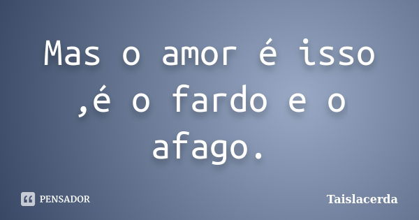 Mas o amor é isso ,é o fardo e o afago.... Frase de TaisLacerda.