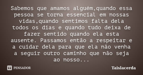 Sabemos que amamos alguém,quando essa pessoa se torna essencial em nossas vidas,quando sentimos falta dela todos os dias e quando tudo deixa de fazer sentido qu... Frase de TaisLacerda.