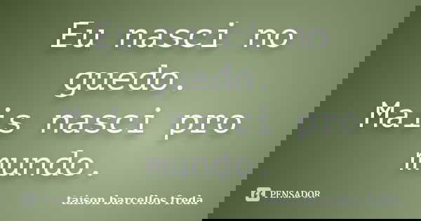 Eu nasci no guedo. Mais nasci pro mundo.... Frase de taison barcellos freda.