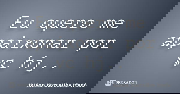 Eu quero me apaixonar por vc hj..... Frase de taison barcellos freda.