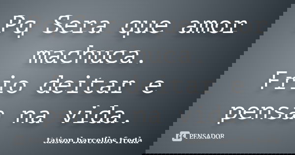 Pq Sera que amor machuca. Frio deitar e pensa na vida.... Frase de taison barcellos freda.
