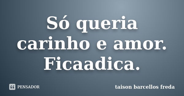 Só queria carinho e amor. Ficaadica.... Frase de taison barcellos freda.