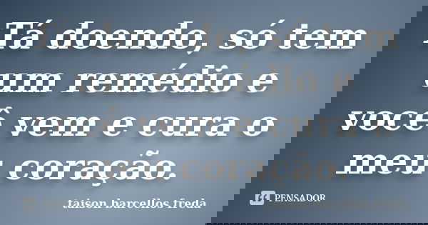 Tá doendo, só tem um remédio e você vem e cura o meu coração.... Frase de taison barcellos freda.