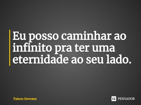 Eu posso caminhar ao infinito pra ter uma eternidade ao seu lado.⁠... Frase de Taison Geovane.