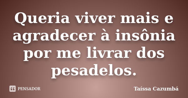 Queria viver mais e agradecer à insônia por me livrar dos pesadelos.... Frase de Taíssa Cazumbá.