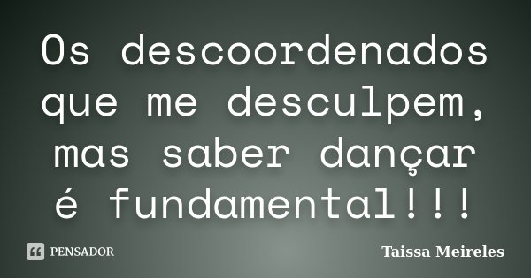 Os descoordenados que me desculpem, mas saber dançar é fundamental!!!... Frase de Taissa Meireles.